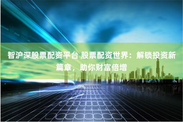智沪深股票配资平台 股票配资世界：解锁投资新篇章，助你财富倍增