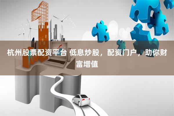 杭州股票配资平台 低息炒股，配资门户，助你财富增值
