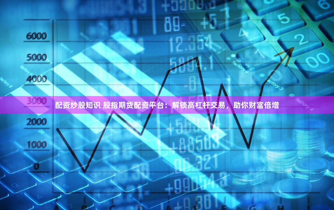 配资炒股知识 股指期货配资平台：解锁高杠杆交易，助你财富倍增