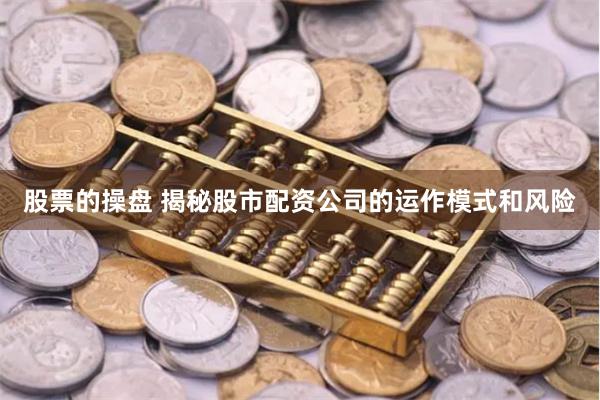 股票的操盘 揭秘股市配资公司的运作模式和风险