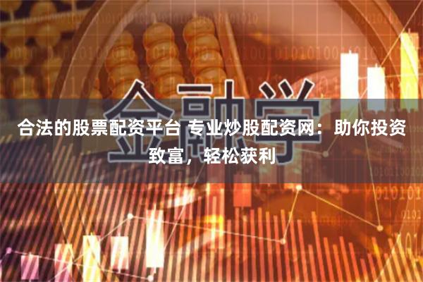合法的股票配资平台 专业炒股配资网：助你投资致富，轻松获利