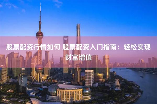 股票配资行情如何 股票配资入门指南：轻松实现财富增值