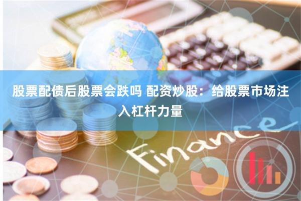 股票配债后股票会跌吗 配资炒股：给股票市场注入杠杆力量