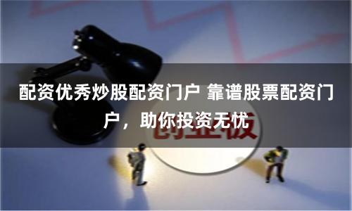 配资优秀炒股配资门户 靠谱股票配资门户，助你投资无忧