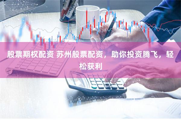 股票期权配资 苏州股票配资，助你投资腾飞，轻松获利