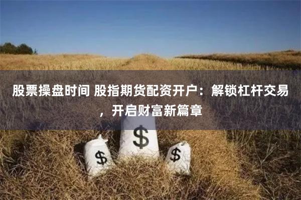 股票操盘时间 股指期货配资开户：解锁杠杆交易，开启财富新篇章
