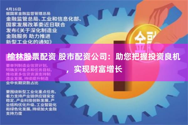 榆林股票配资 股市配资公司：助您把握投资良机，实现财富增长