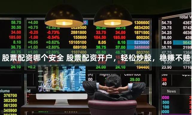 股票配资哪个安全 股票配资开户，轻松炒股，稳赚不赔