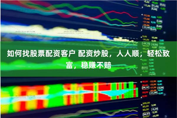 如何找股票配资客户 配资炒股，人人顺，轻松致富，稳赚不赔