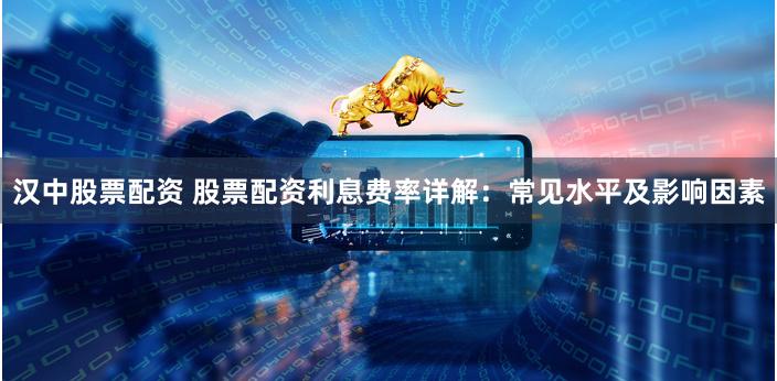 汉中股票配资 股票配资利息费率详解：常见水平及影响因素