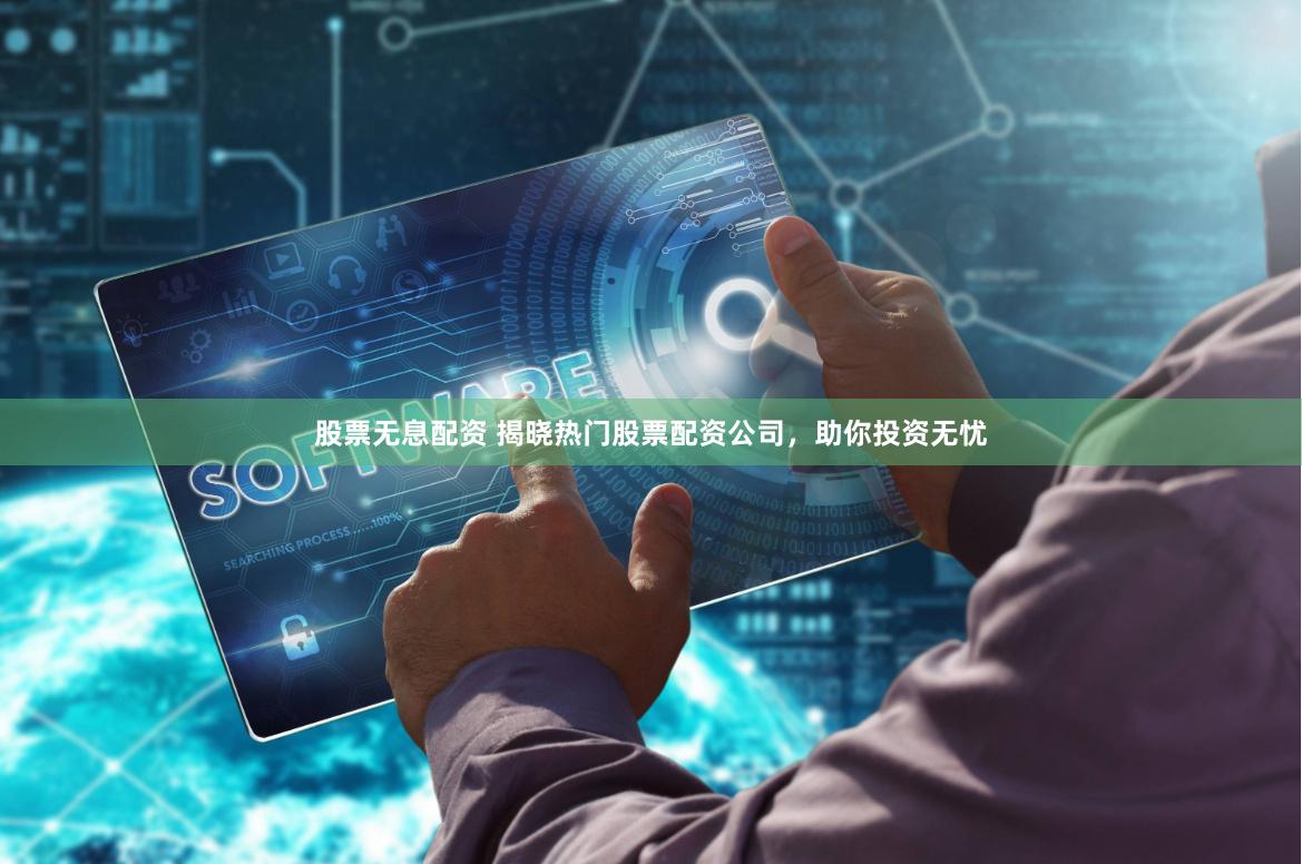 股票无息配资 揭晓热门股票配资公司，助你投资无忧