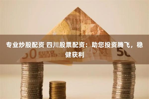 专业炒股配资 四川股票配资：助您投资腾飞，稳健获利