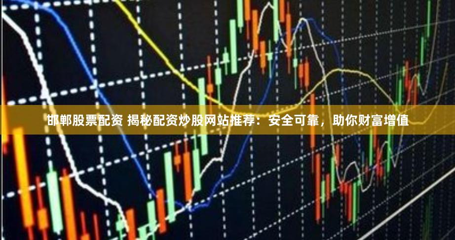 邯郸股票配资 揭秘配资炒股网站推荐：安全可靠，助你财富增值