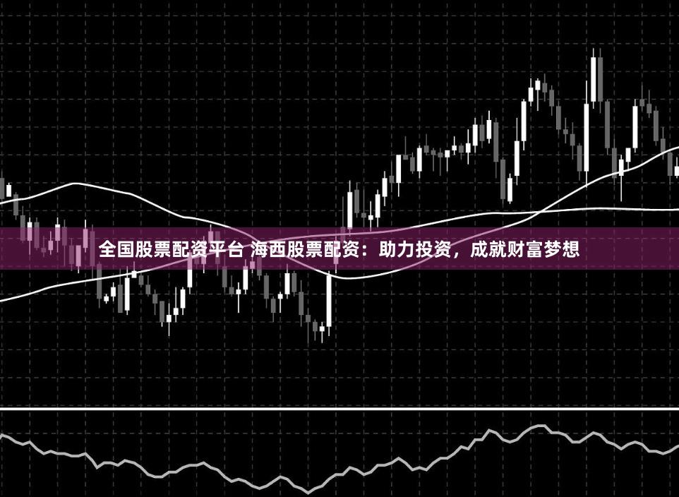 全国股票配资平台 海西股票配资：助力投资，成就财富梦想
