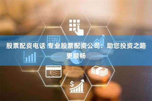 股票配资电话 专业股票配资公司：助您投资之路更顺畅