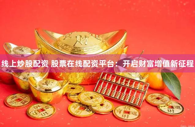 线上炒股配资 股票在线配资平台：开启财富增值新征程