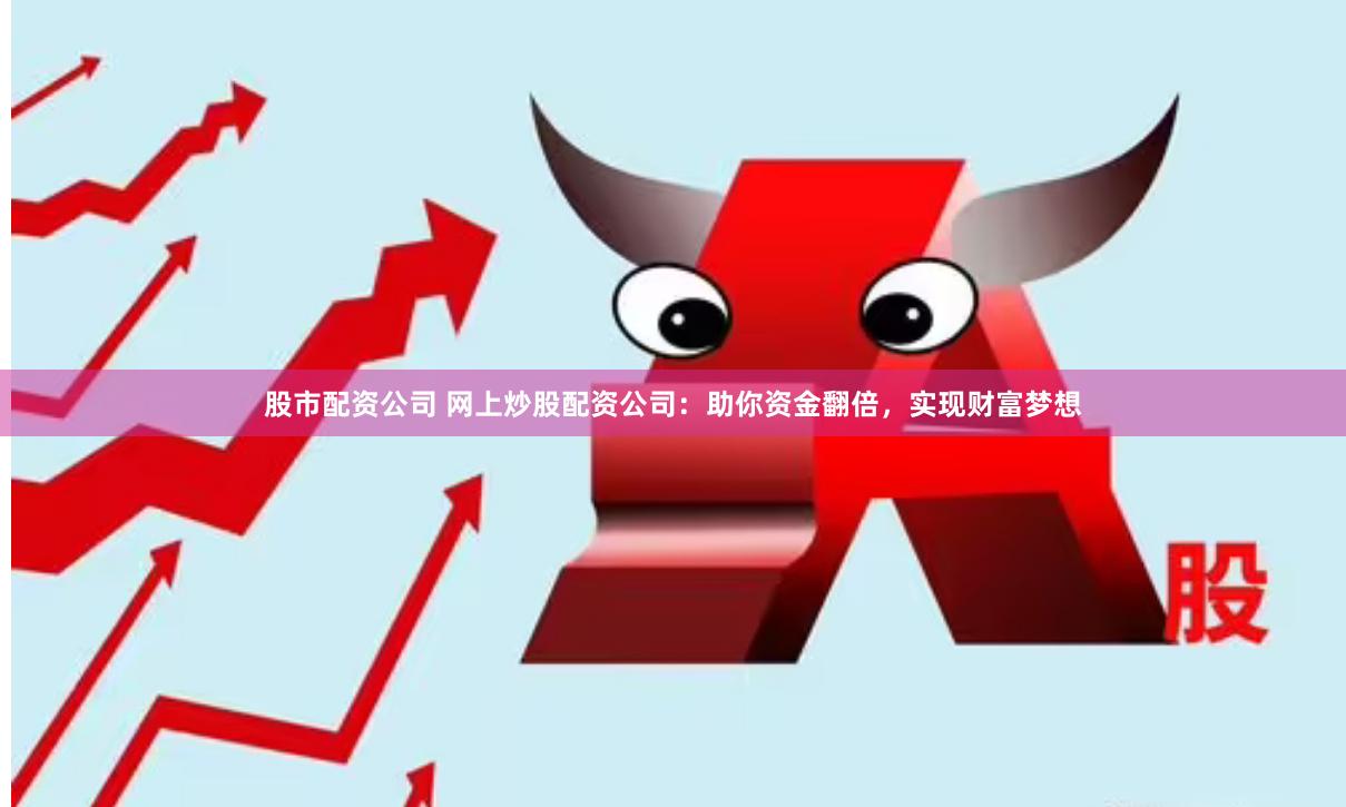 股市配资公司 网上炒股配资公司：助你资金翻倍，实现财富梦想