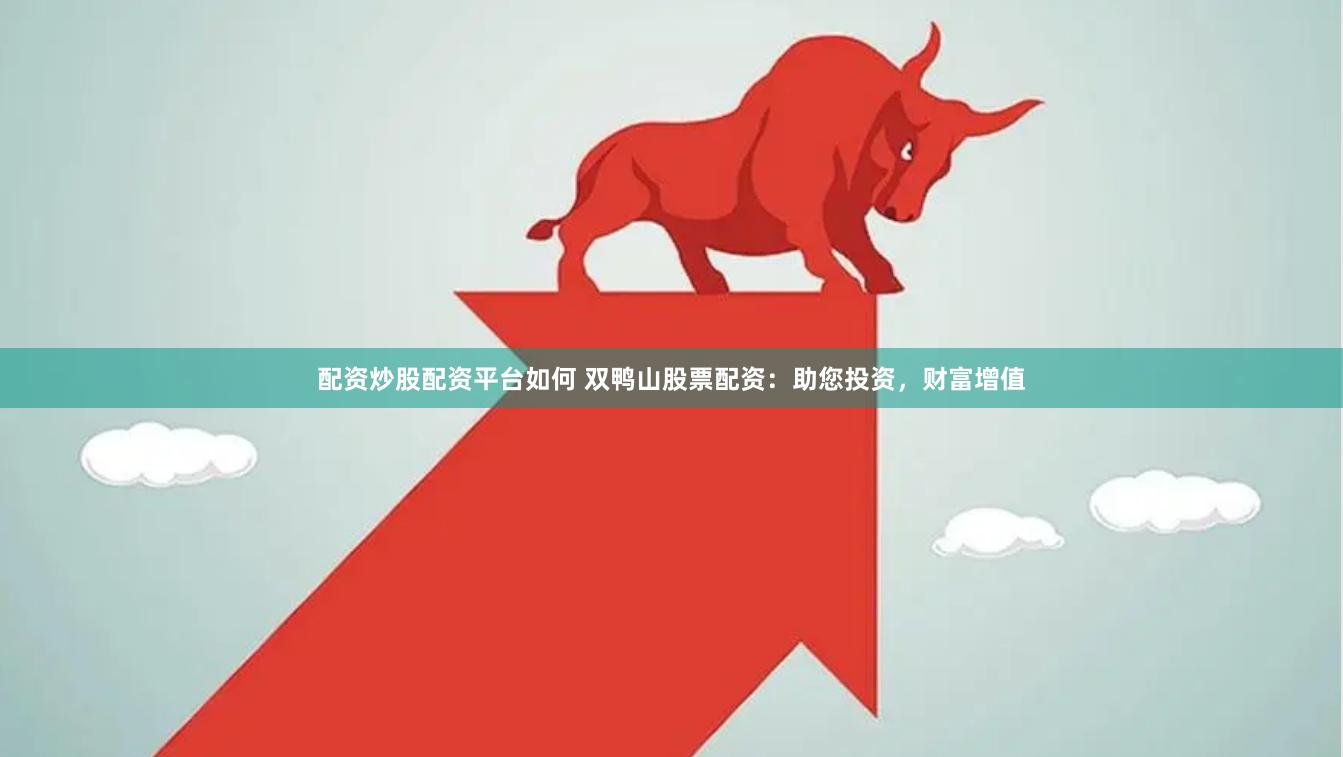 配资炒股配资平台如何 双鸭山股票配资：助您投资，财富增值