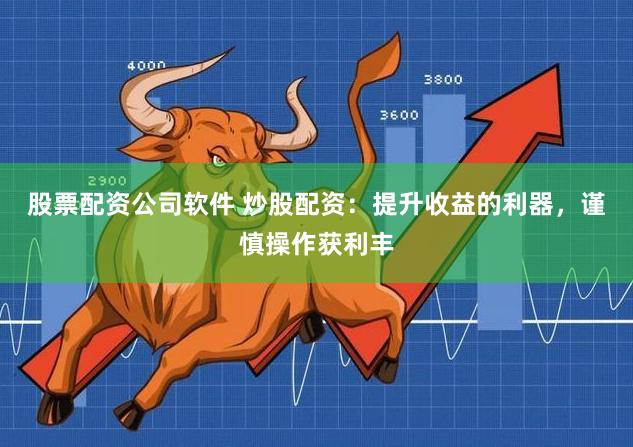 股票配资公司软件 炒股配资：提升收益的利器，谨慎操作获利丰