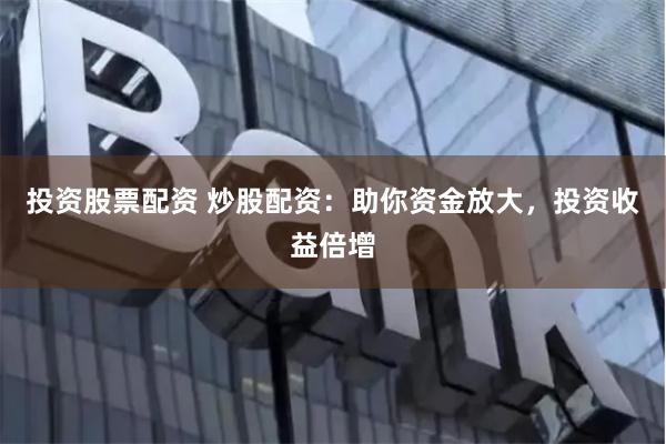 投资股票配资 炒股配资：助你资金放大，投资收益倍增