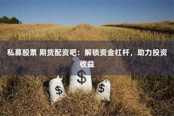 私募股票 期货配资吧：解锁资金杠杆，助力投资收益