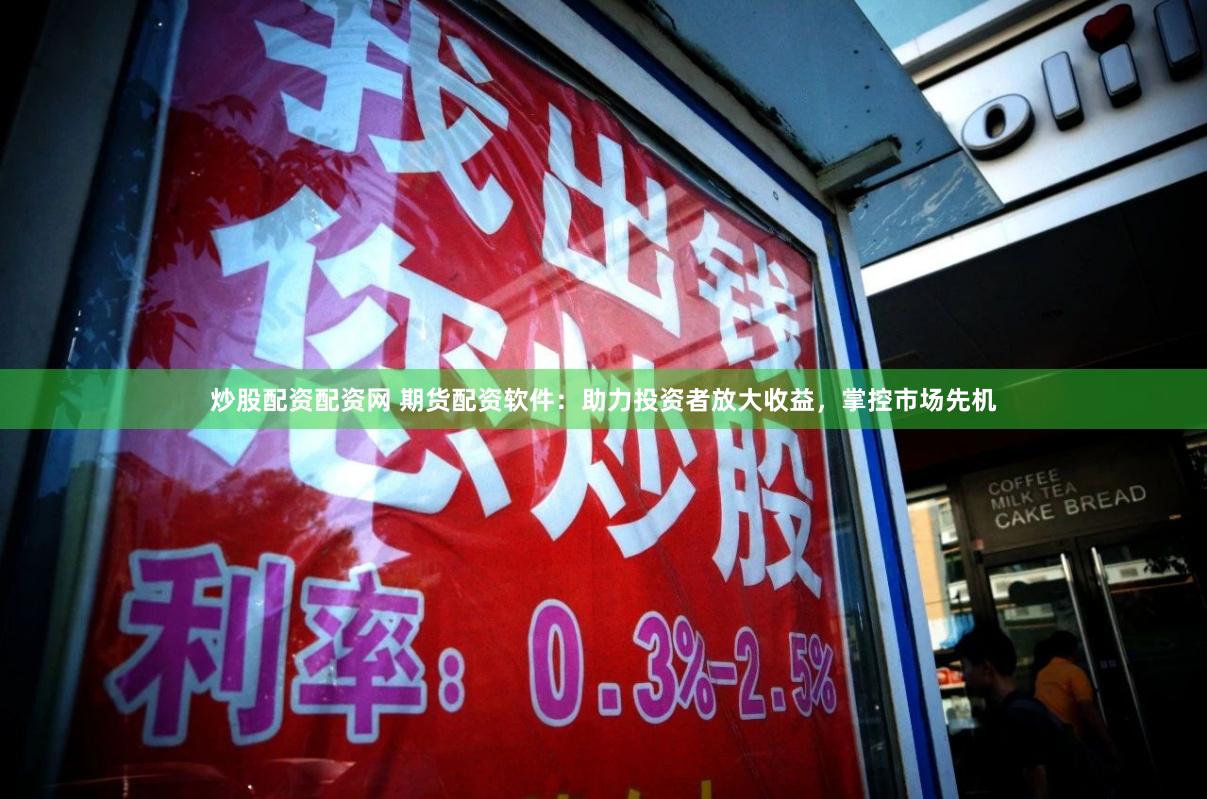 炒股配资配资网 期货配资软件：助力投资者放大收益，掌控市场先机