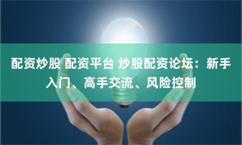 配资炒股 配资平台 炒股配资论坛：新手入门、高手交流、风险控制