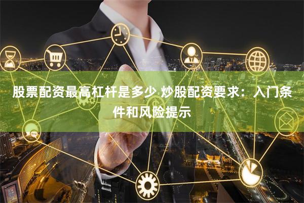 股票配资最高杠杆是多少 炒股配资要求：入门条件和风险提示