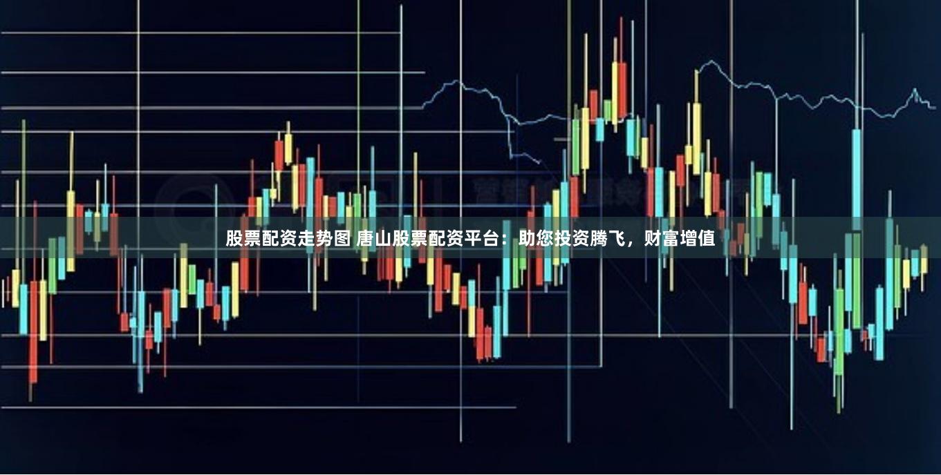 股票配资走势图 唐山股票配资平台：助您投资腾飞，财富增值