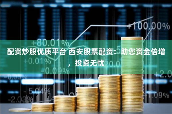 配资炒股优质平台 西安股票配资：助您资金倍增，投资无忧