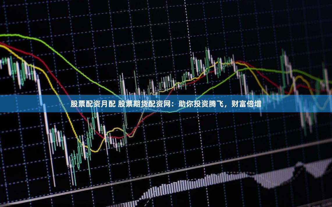 股票配资月配 股票期货配资网：助你投资腾飞，财富倍增