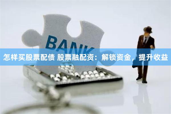 怎样买股票配债 股票融配资：解锁资金，提升收益