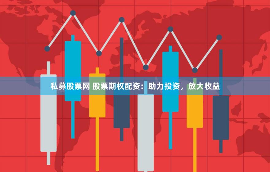私募股票网 股票期权配资：助力投资，放大收益