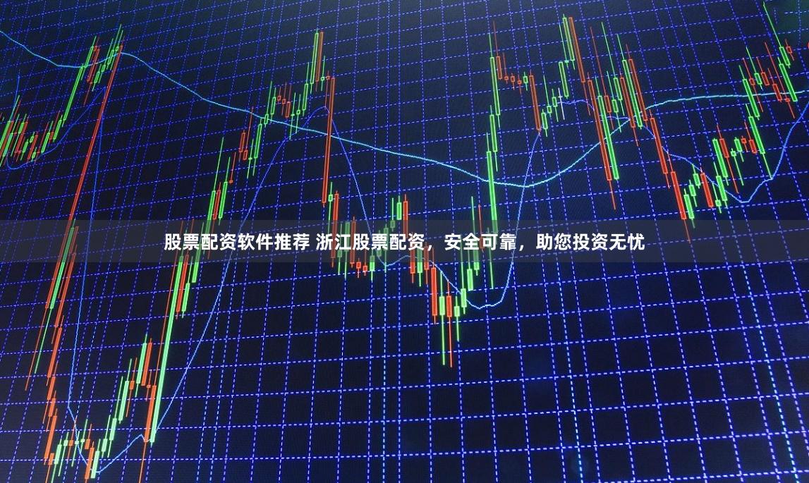 股票配资软件推荐 浙江股票配资，安全可靠，助您投资无忧