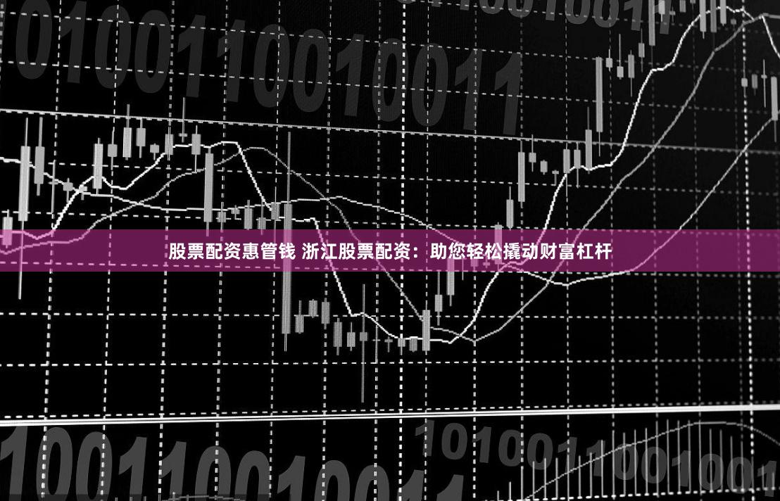 股票配资惠管钱 浙江股票配资：助您轻松撬动财富杠杆