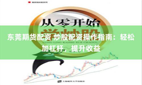 东莞期货配资 炒股配资操作指南：轻松加杠杆，提升收益