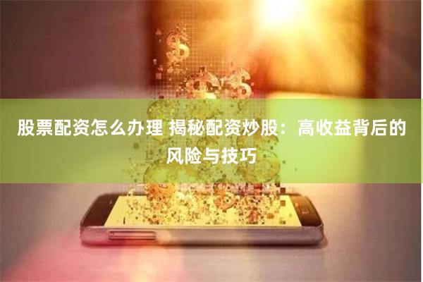 股票配资怎么办理 揭秘配资炒股：高收益背后的风险与技巧