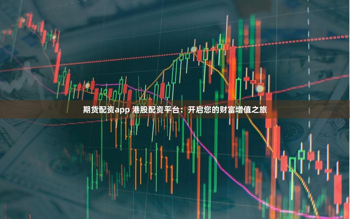 期货配资app 港股配资平台：开启您的财富增值之旅