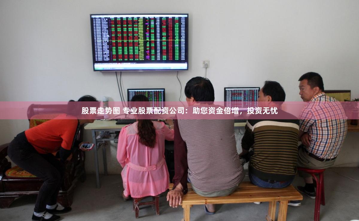 股票走势图 专业股票配资公司：助您资金倍增，投资无忧