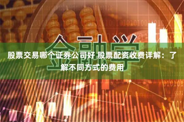 股票交易哪个证券公司好 股票配资收费详解:了解不同方式的费用