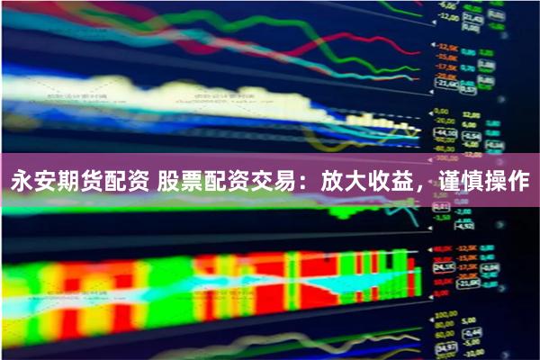 永安期货配资 股票配资交易：放大收益，谨慎操作