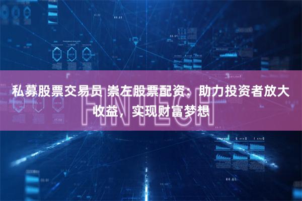 私募股票交易员 崇左股票配资：助力投资者放大收益，实现财富梦想