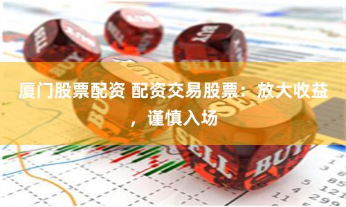 厦门股票配资 配资交易股票：放大收益，谨慎入场