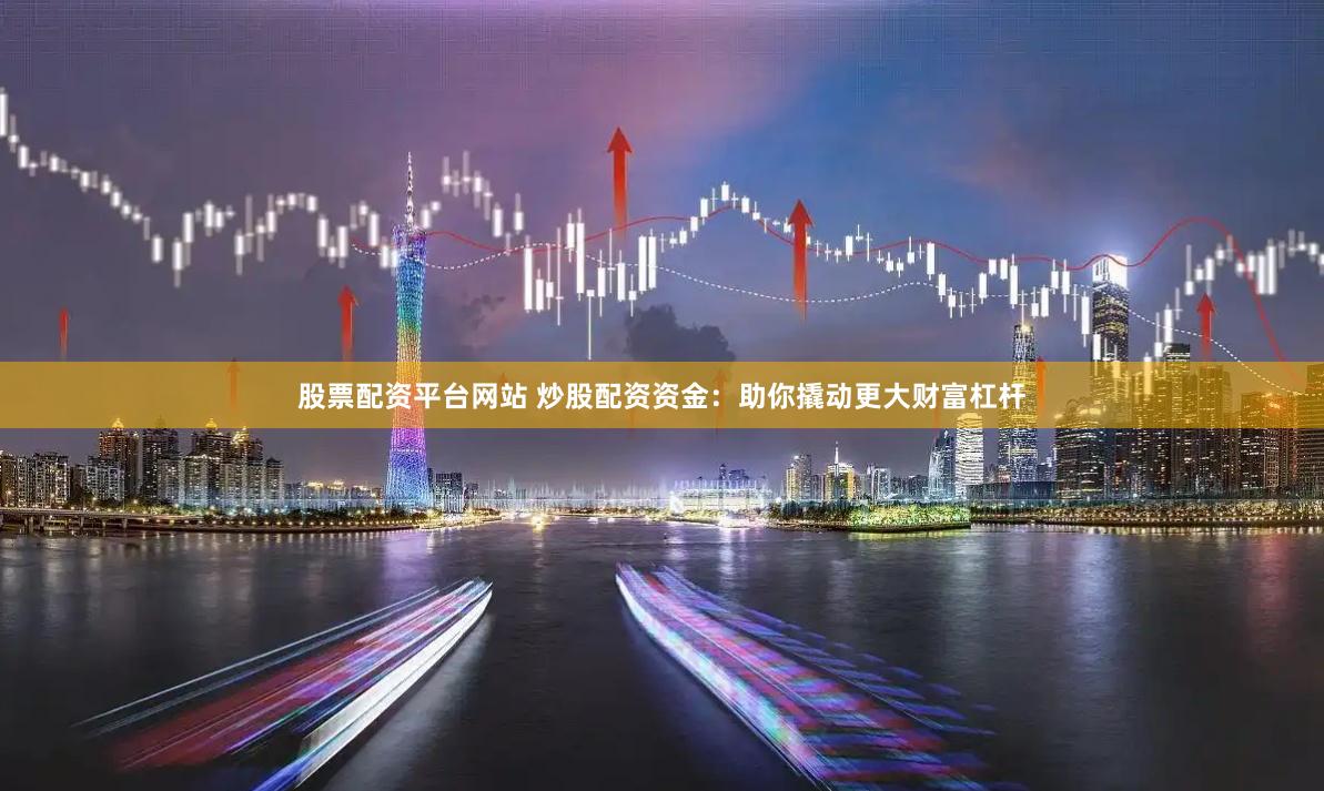 股票配资平台网站 炒股配资资金：助你撬动更大财富杠杆
