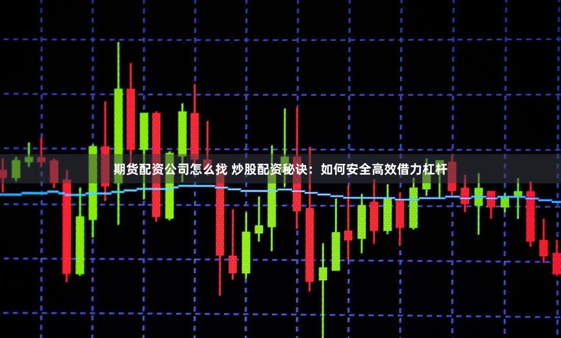 期货配资公司怎么找 炒股配资秘诀：如何安全高效借力杠杆