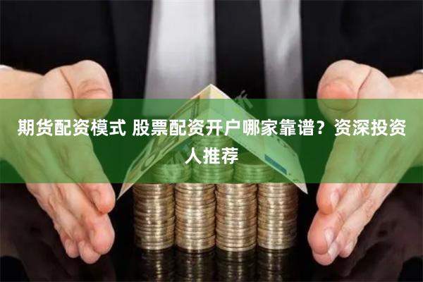 期货配资模式 股票配资开户哪家靠谱？资深投资人推荐