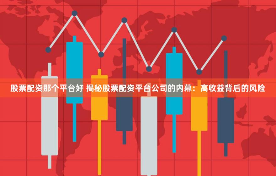 股票配资那个平台好 揭秘股票配资平台公司的内幕：高收益背后的风险