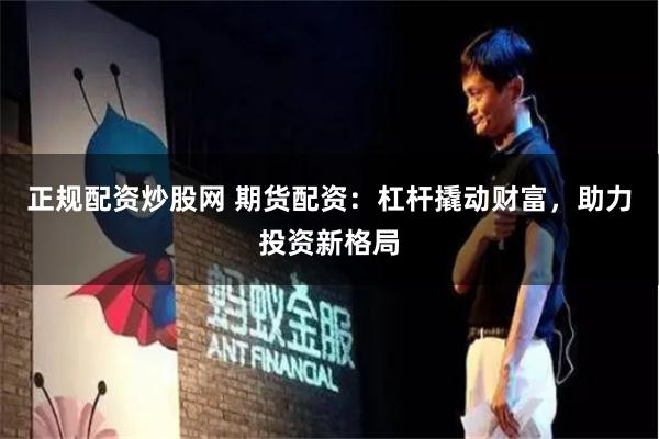 正规配资炒股网 期货配资：杠杆撬动财富，助力投资新格局