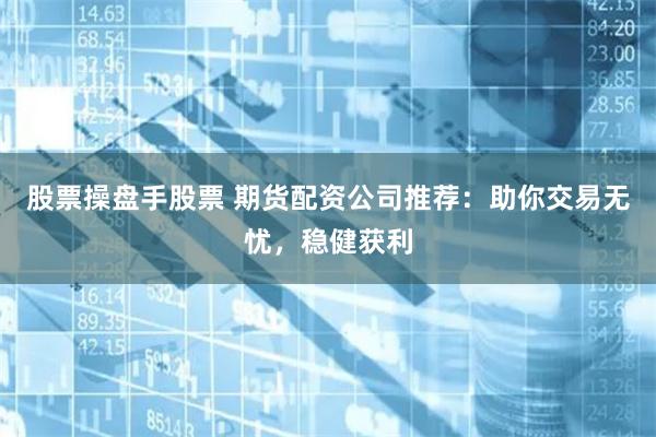 股票操盘手股票 期货配资公司推荐：助你交易无忧，稳健获利