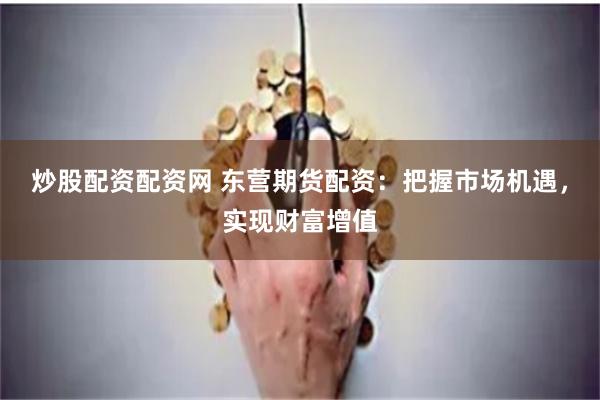 炒股配资配资网 东营期货配资：把握市场机遇，实现财富增值